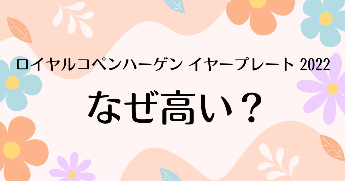 ロイヤルコペンハーゲン イヤープレート 2022はなぜ高い？人気の理由は？安く買う方法はコレ！