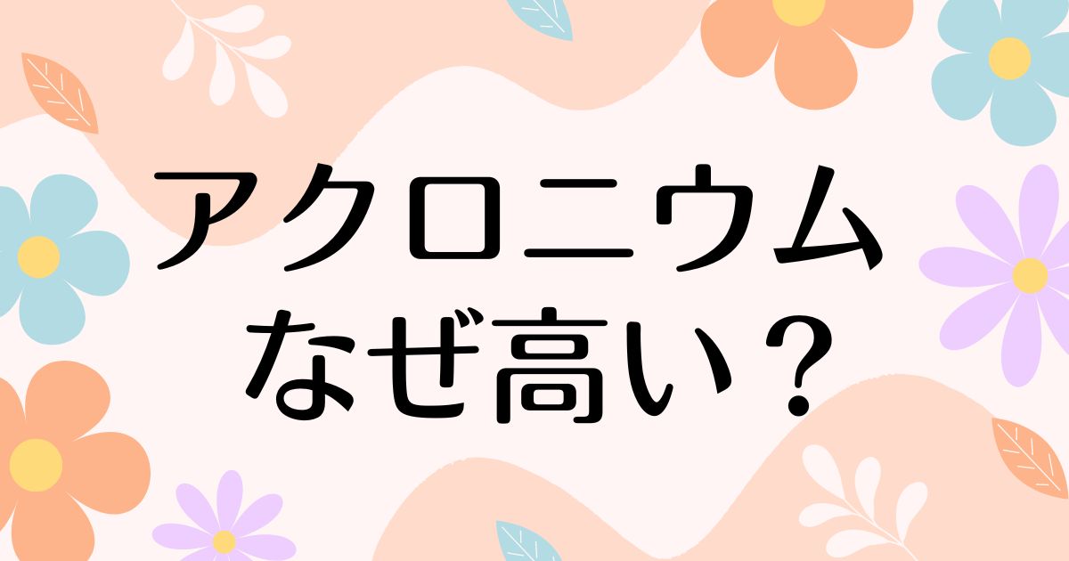 アクロニウムはなぜ高い？人気の理由は？安く買う方法はコレ！