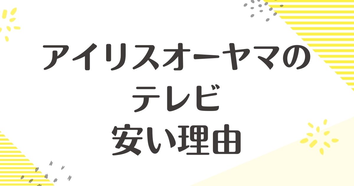 アイリスオーヤマのテレビはなぜ安い？悪い口コミはない？後悔やデメリットも