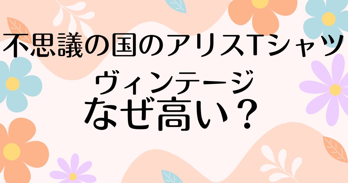 不思議の国のアリスTシャツヴィンテージはなぜ高い？人気の理由は？