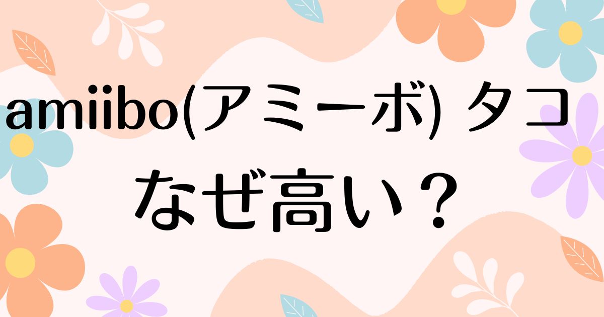 amiibo(アミーボ) タコはなぜ高い？人気の理由は？安く買う方法はコレ！