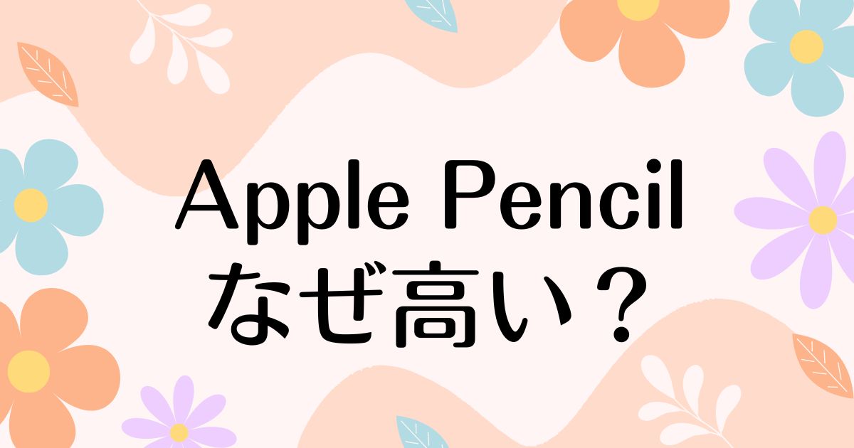 Apple Pencilはなぜ高い？何がそんなに良くてすごい？高すぎても人気の理由は？