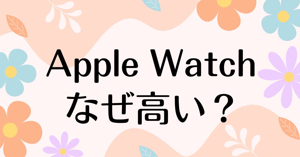 Apple Watchはなぜ高い？ステンレスは特に高価なのに人気の理由は？