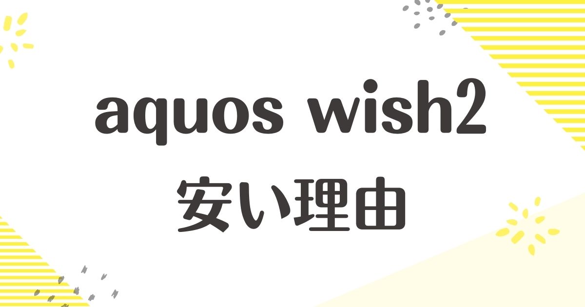 aquos wish2はなぜ安い？悪い口コミはない？後悔やデメリットも