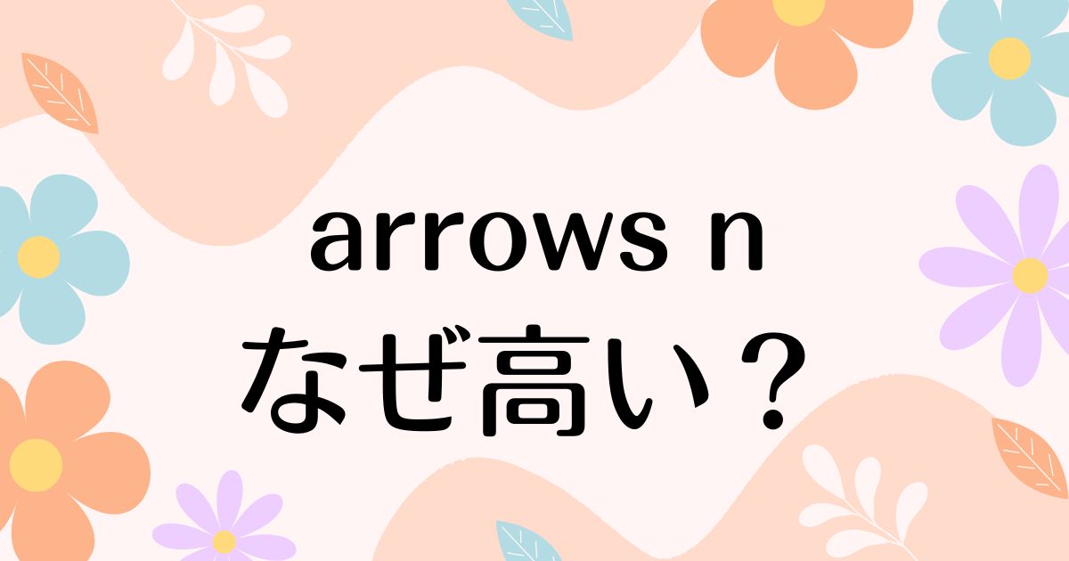 arrows-nはなぜ高い？人気の理由は？安く買う方法はコレ！