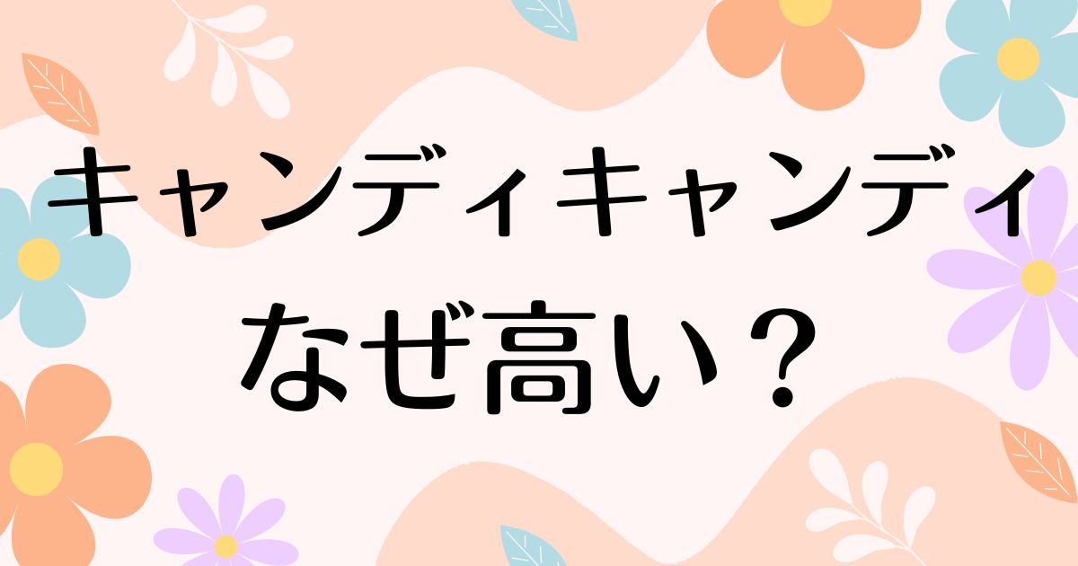 キャンディキャンディはなぜ高い？人気の理由は？安く買う方法はコレ！