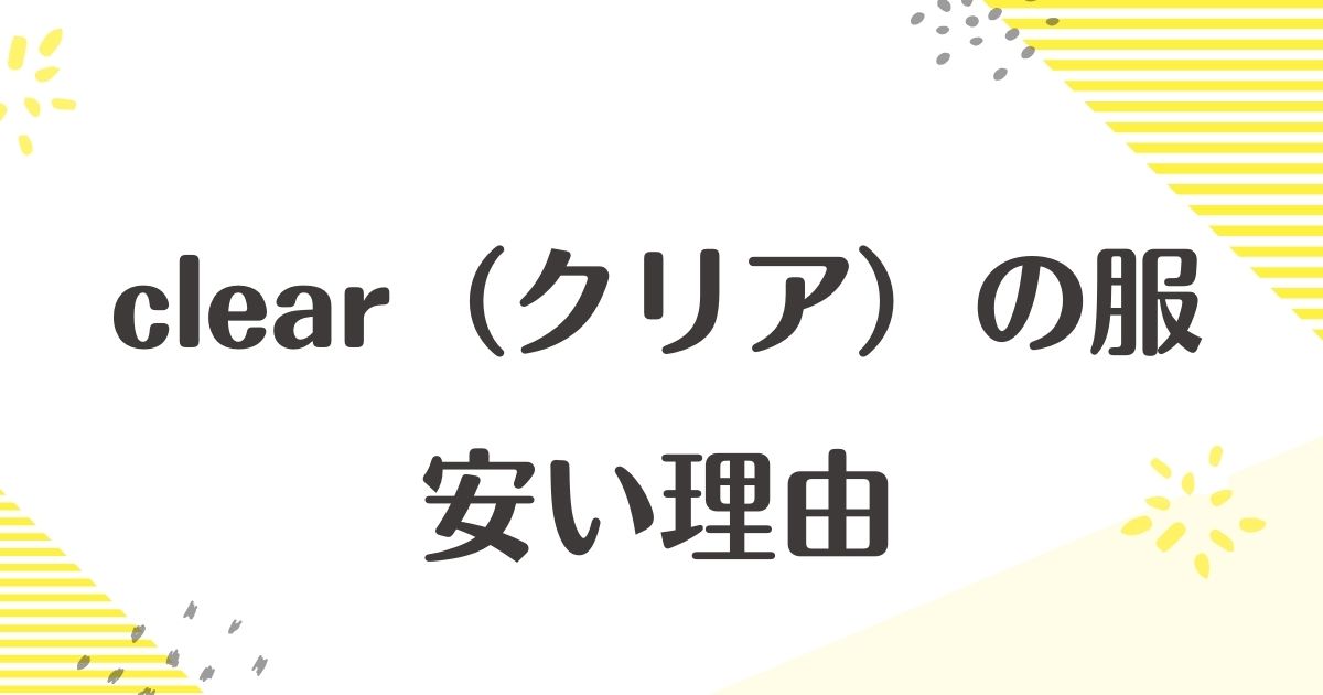 clear(クリア)の服はなぜ安い？品質は大丈夫？悪い口コミや評判はない？