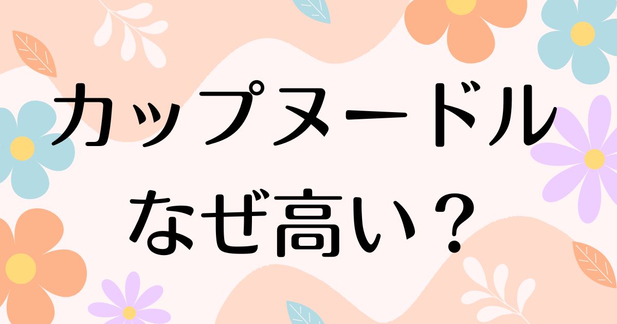 カップヌードルはなぜ高い？人気の理由は？安く買う方法はコレ！