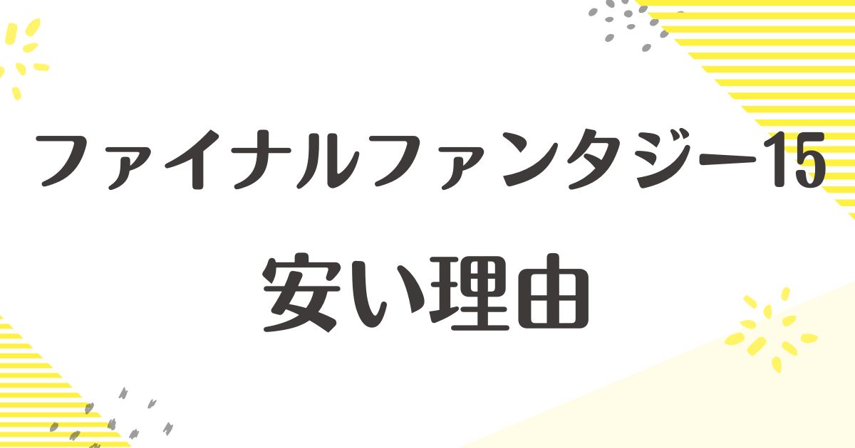 ファイナルファンタジー15はなぜ安い？悪い口コミはない？後悔やデメリットも