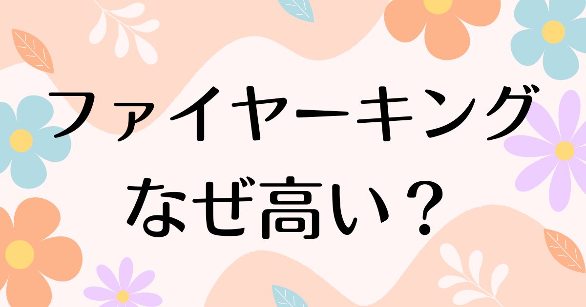 ファイヤーキングはなぜ人気で高い理由は？安く買う方法はコレ！