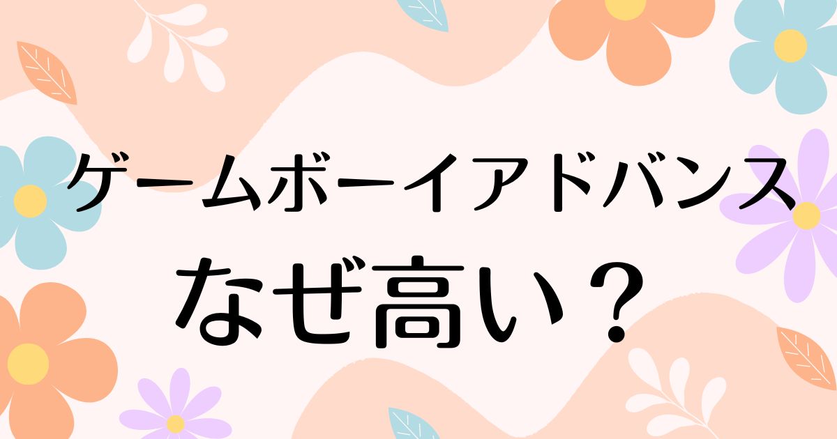 ゲームボーイアドバンスはなぜ高い？なぜ売れたのか人気の理由は？懐かしいと評判！