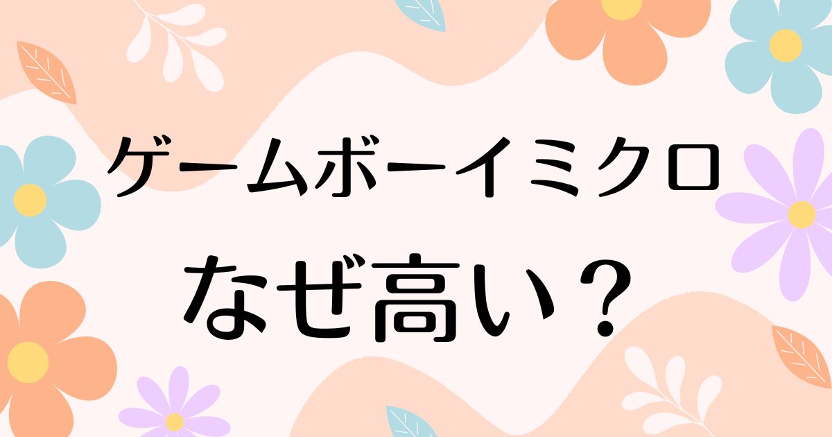 ゲームボーイミクロが高い理由は？なぜ魅力的で人気の理由は？安く買う方法はコレ！