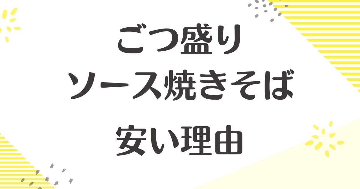 ごつ盛り ソース焼きそばはなぜ安い？悪い口コミはない？後悔やデメリットも