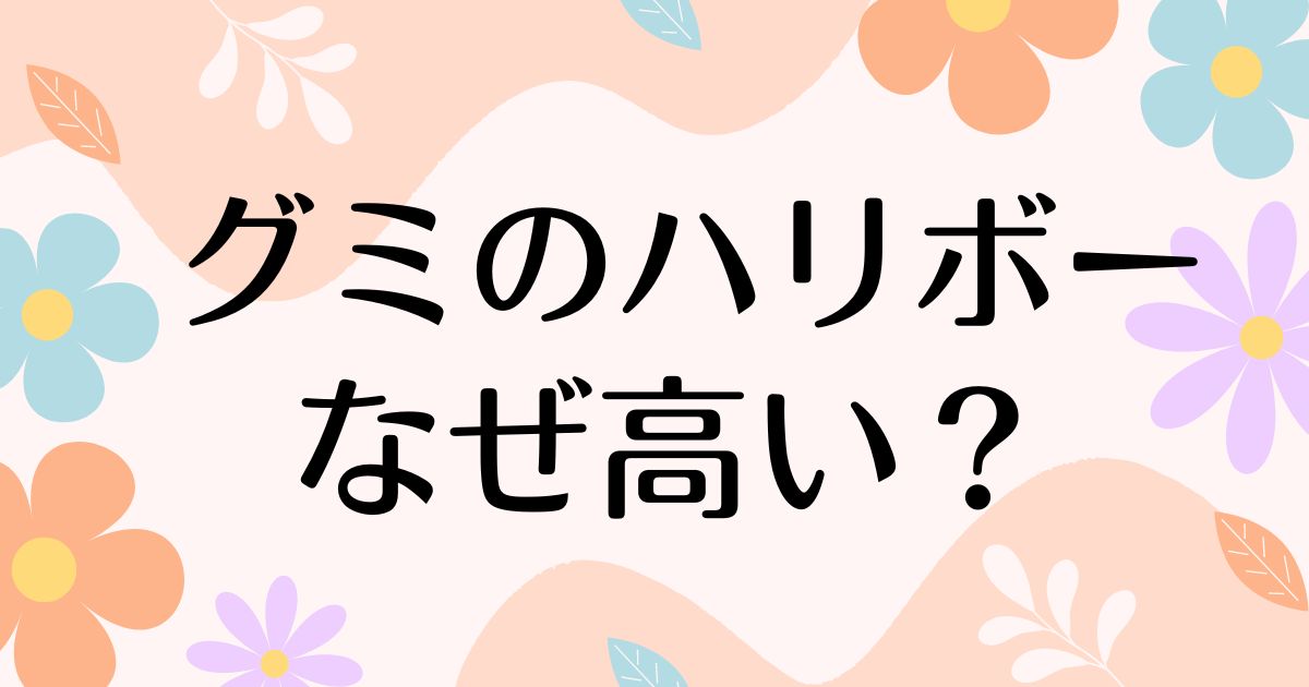 グミのハリボーはなぜ高い？割高なのに人気の理由は？おいしい理由は原材料！