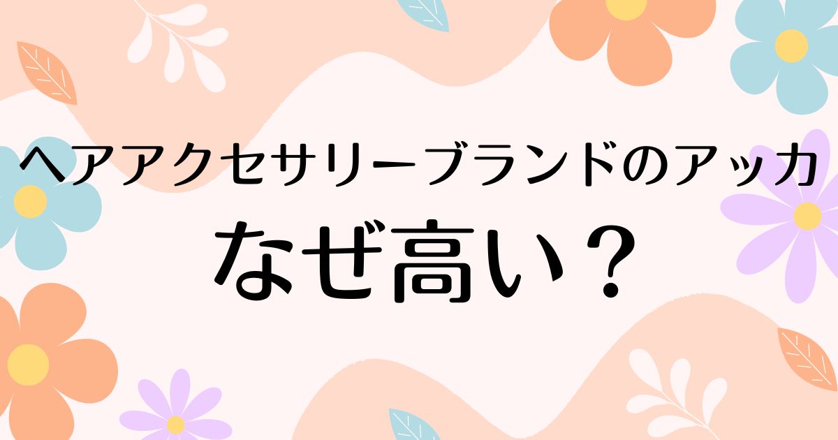 アッカ(acca)はなぜ高い？ヘアアクセサリーが人気の理由は？壊れやすい噂は本当？