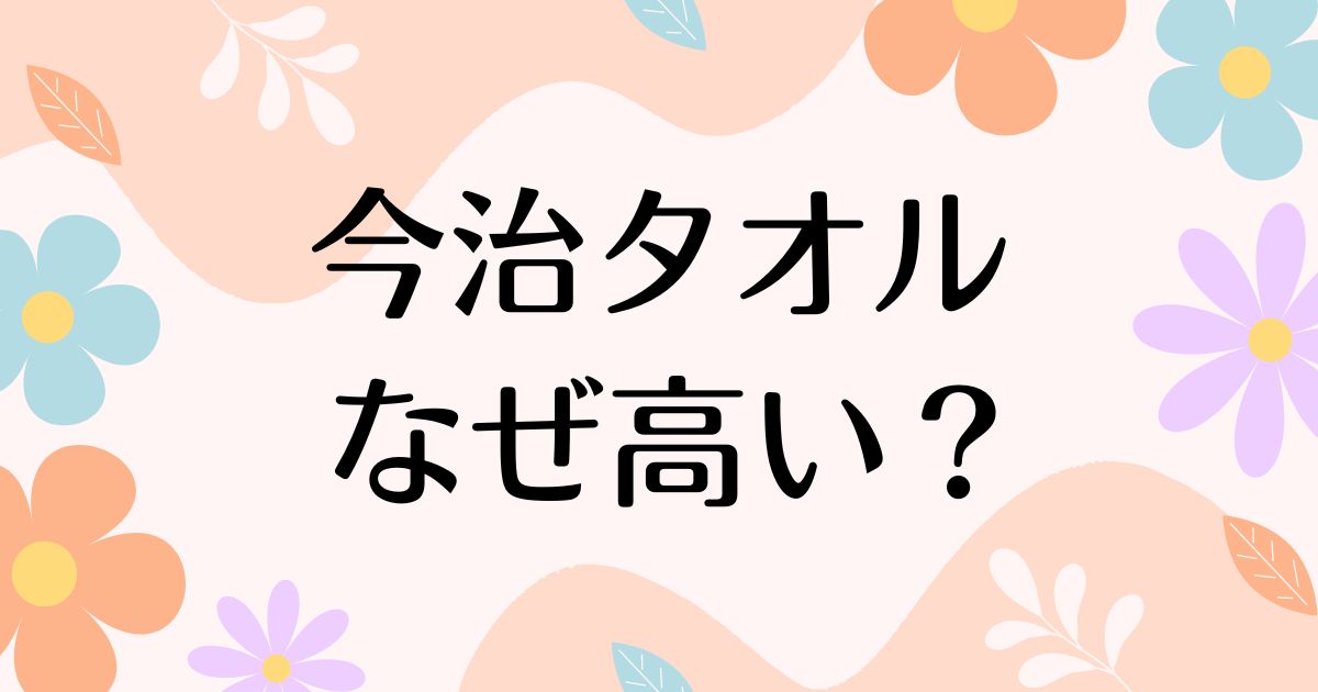 今治タオルはなぜ高い？人気の理由は？普通のタオルとの違いや良いところは？