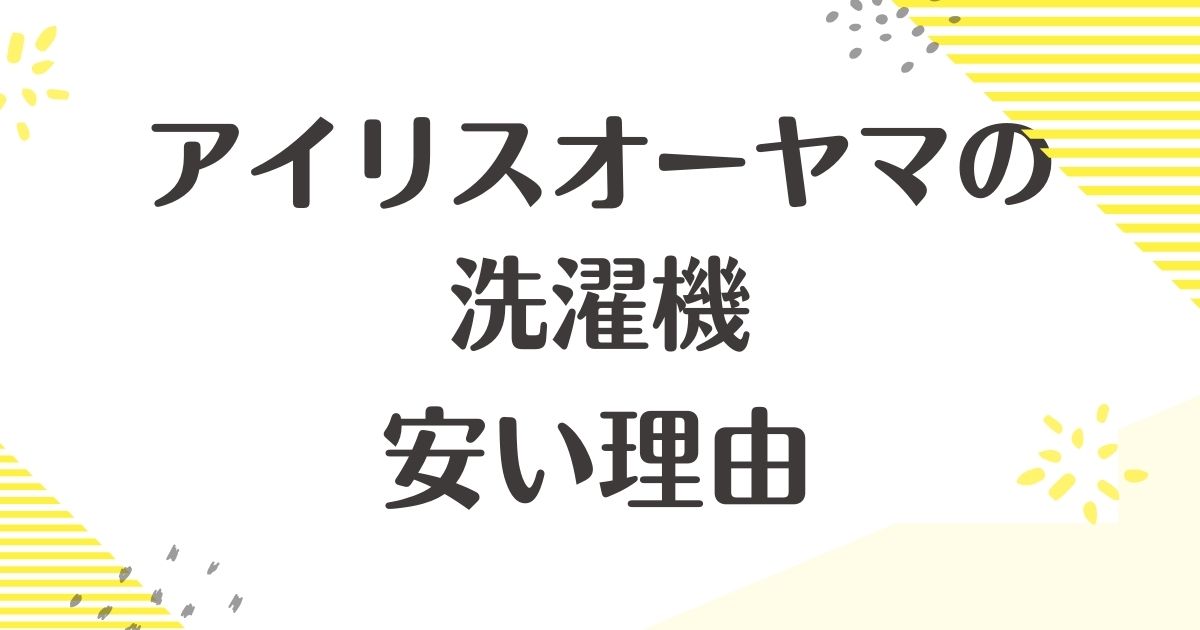 アイリスオーヤマの洗濯機はなぜ安い？壊れやすいやばい口コミは？買ってはいけない？