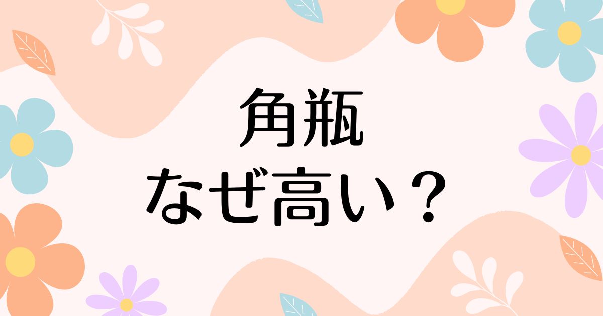 角瓶はなぜ高い？人気の理由は？安く買う方法はコレ！