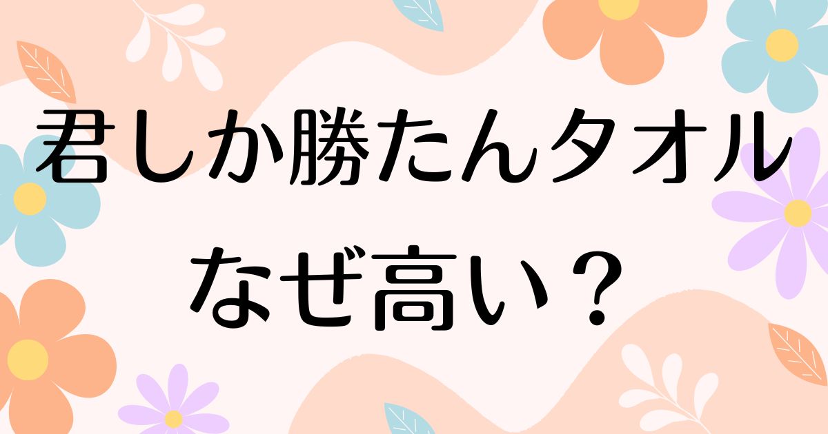 君しか勝たんタオルはなぜ高い？人気の理由は？安く買う方法はコレ！