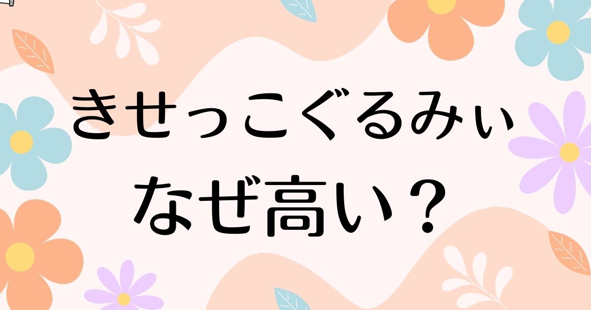 きせっこぐるみぃはなぜ高い？人気の理由は？安く買う方法はコレ！