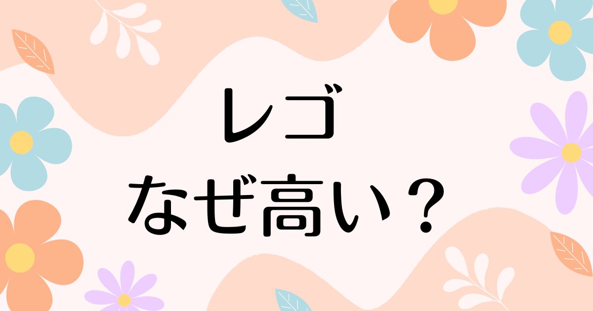 レゴはなぜ高い？人気の理由は？安く買う方法はコレ！