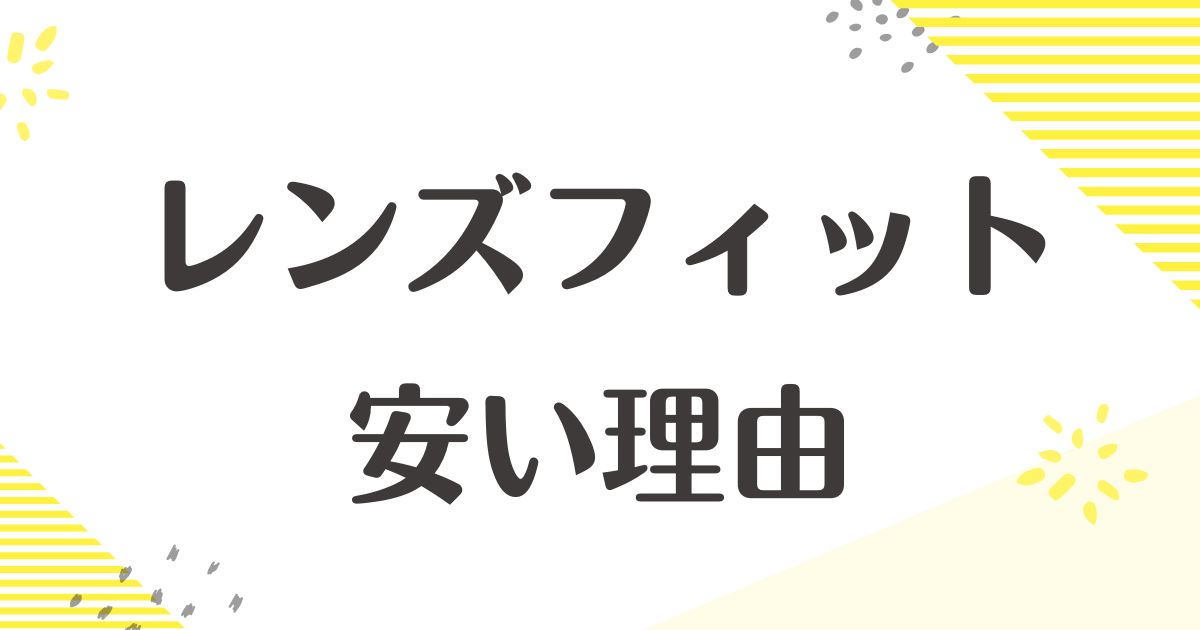 レンズフィットはなぜ安い？怪しい？悪い口コミはない？後悔やデメリットも