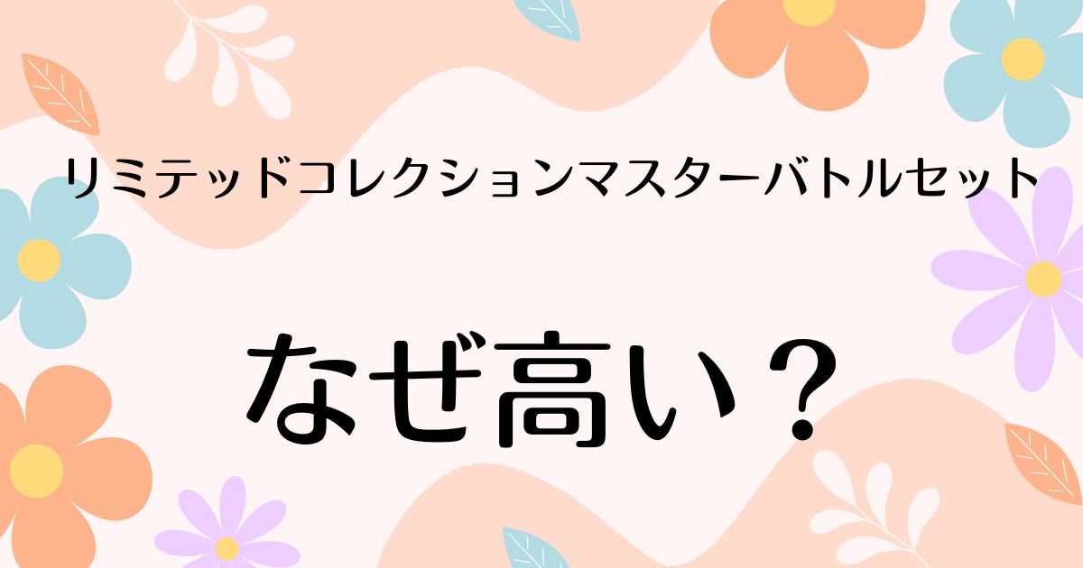 リミテッドコレクションマスターバトルセットはなぜ高い？定価や安く買う方法はコレ！