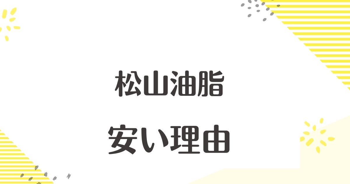 松山油脂はなぜ安い？安全性は大丈夫？悪い口コミはない？後悔やデメリットも