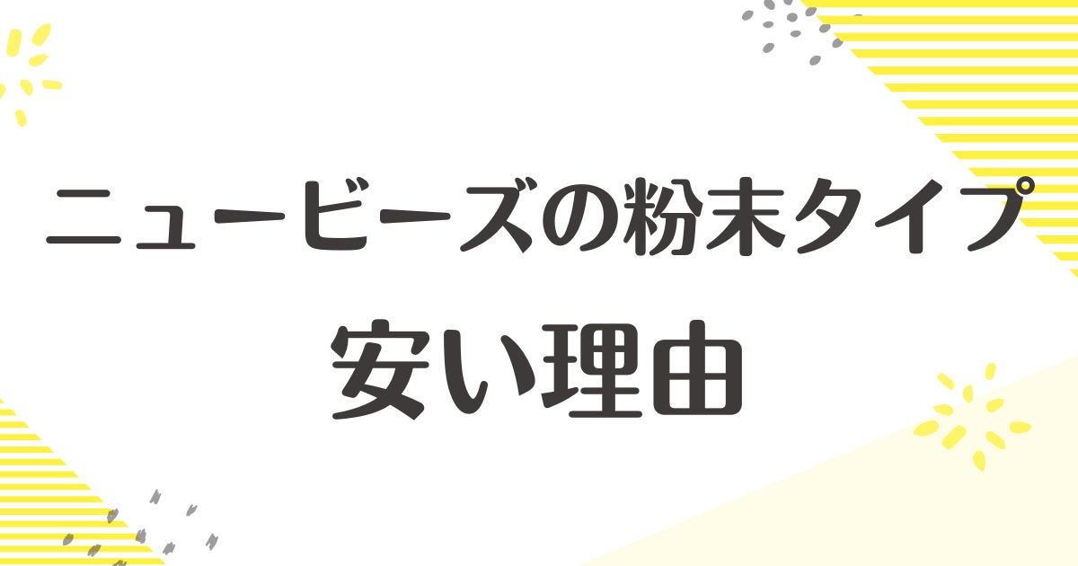 ニュービーズの粉末タイプはなぜ安い？悪い評価や口コミはない？