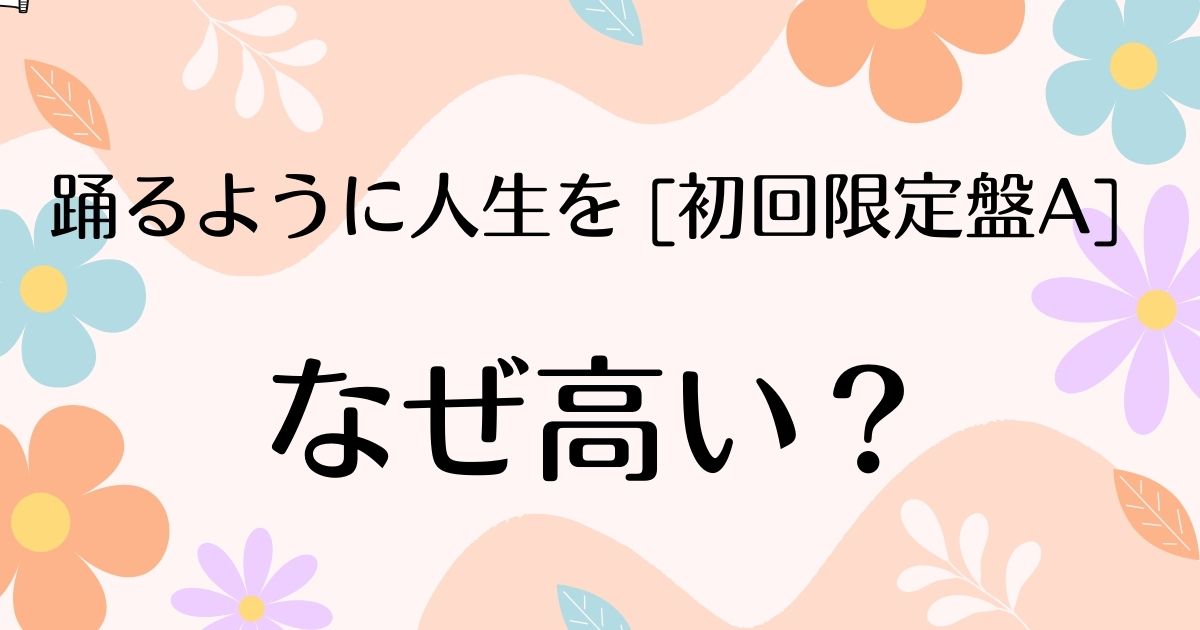 踊るように人生を。 [初回限定盤A] はなぜ高い？人気の理由は？安く買う方法はコレ！