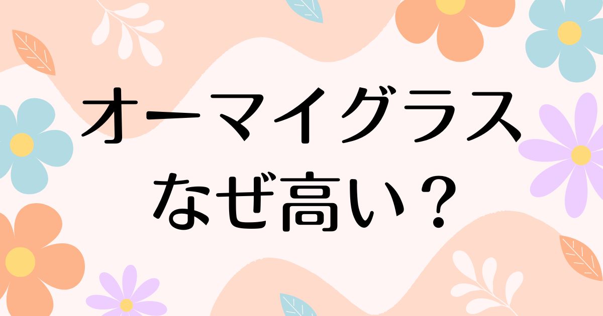 オーマイグラスはなぜ高い？品質や評判と人気の理由は？安く買う方法はコレ！