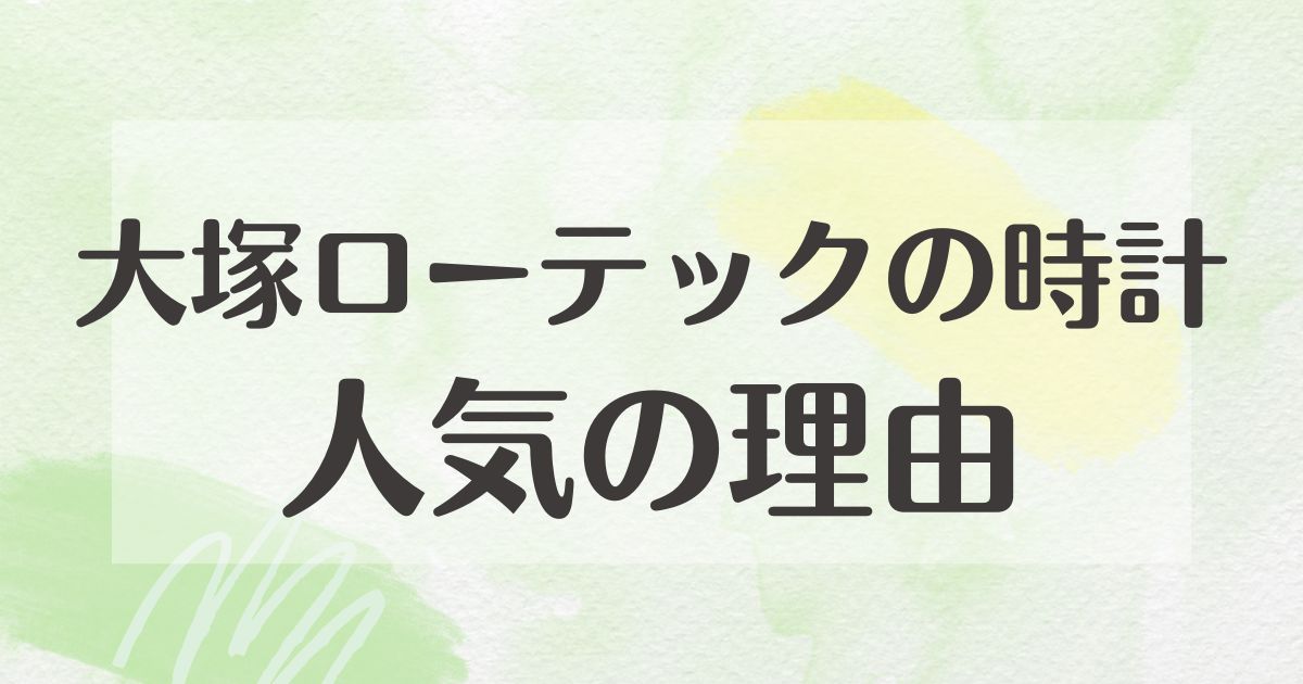 大塚ローテックの時計はなぜ人気？時計の評価は？悪い口コミはない？