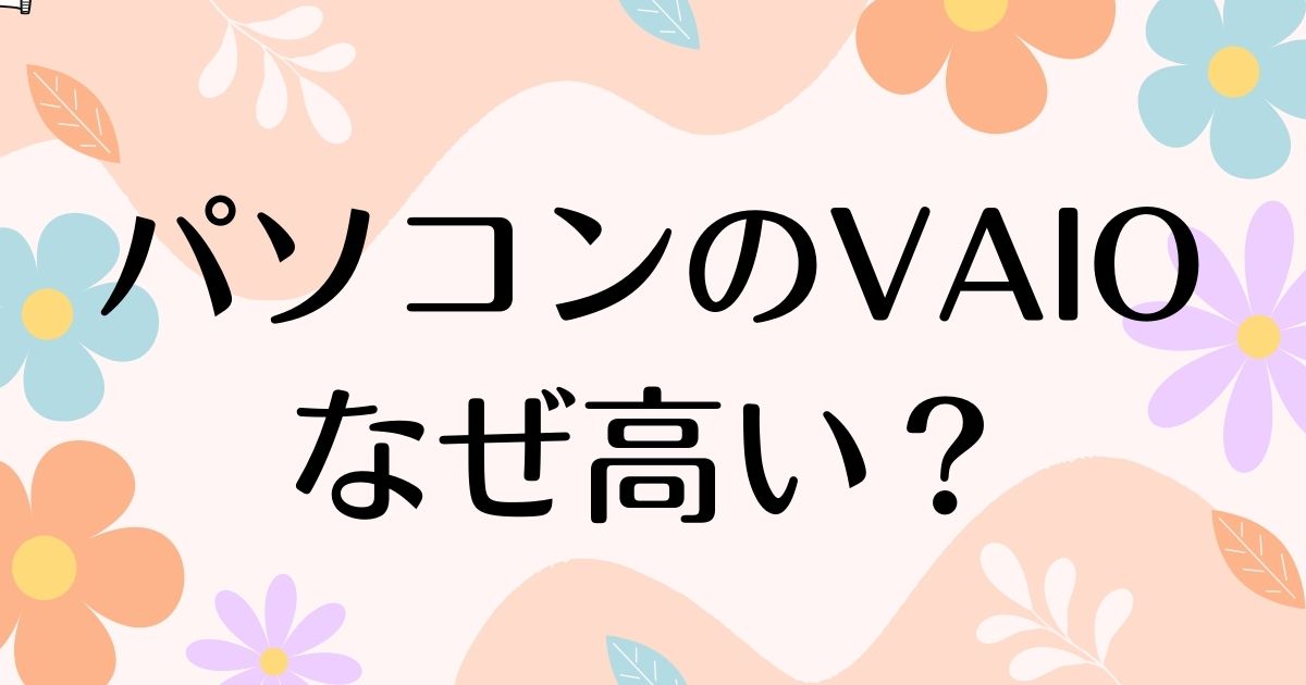 VAIOは高いだけ？なぜ高い？ノートパソコンが人気の理由は？安く買う方法はコレ！