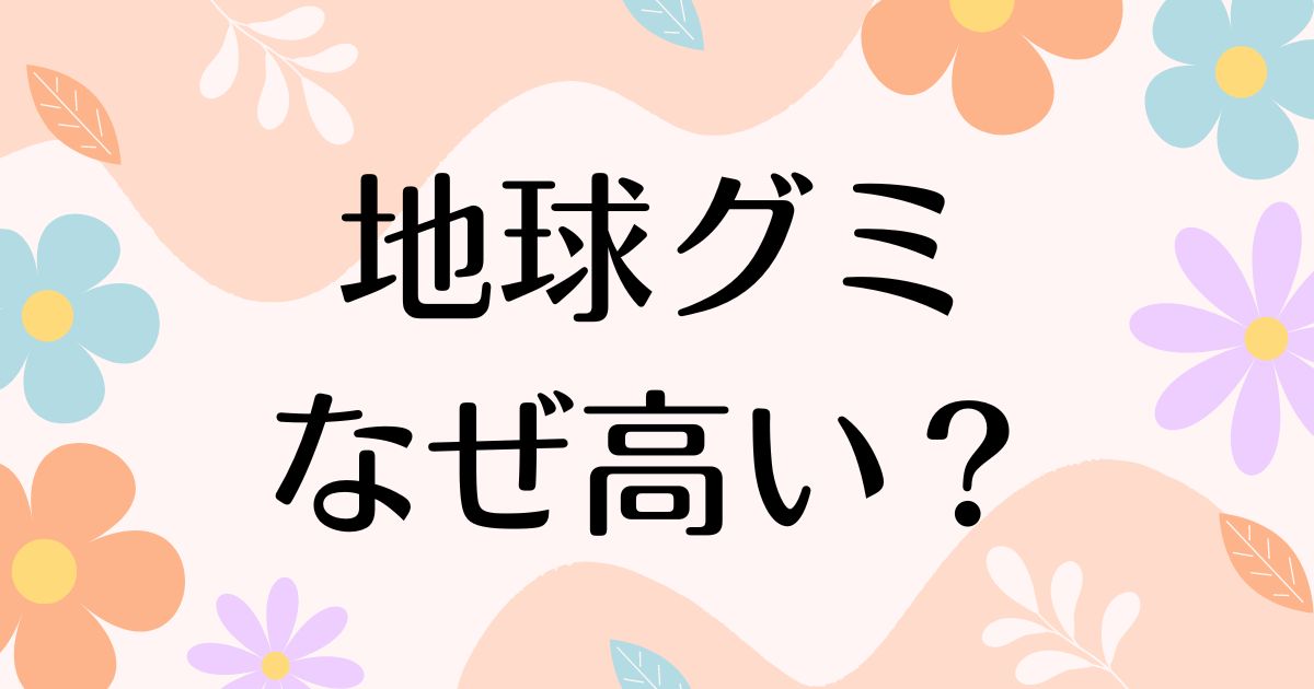 地球グミはなぜ人気で流行った？高い理由は？安く買う方法はコレ！