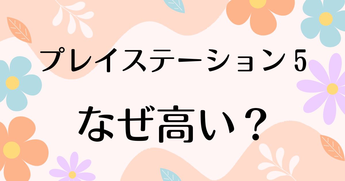 プレイステーション5はなぜ高い？何がすごい？人気がある理由は？