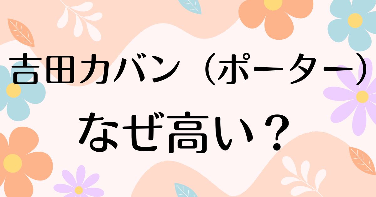 吉田カバンのポーターはなぜ高い？何がいい？高すぎるのに人気の理由は？