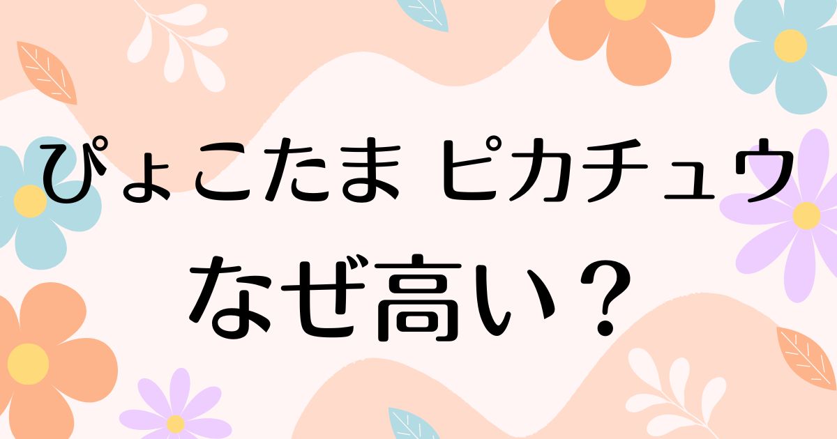 ぴょこたまピカチュウはなぜ高い？人気の理由は？楽天やAmazonで売ってない！