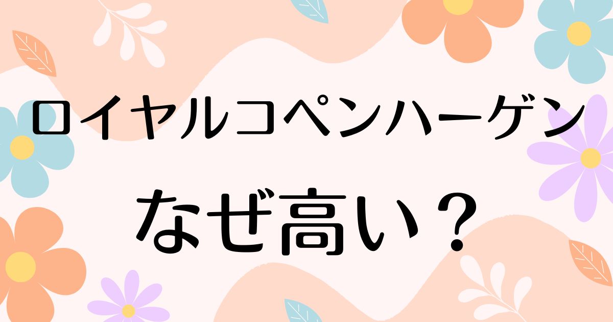 ロイヤルコペンハーゲンはなぜ高い？何がすごい？人気がある理由は？