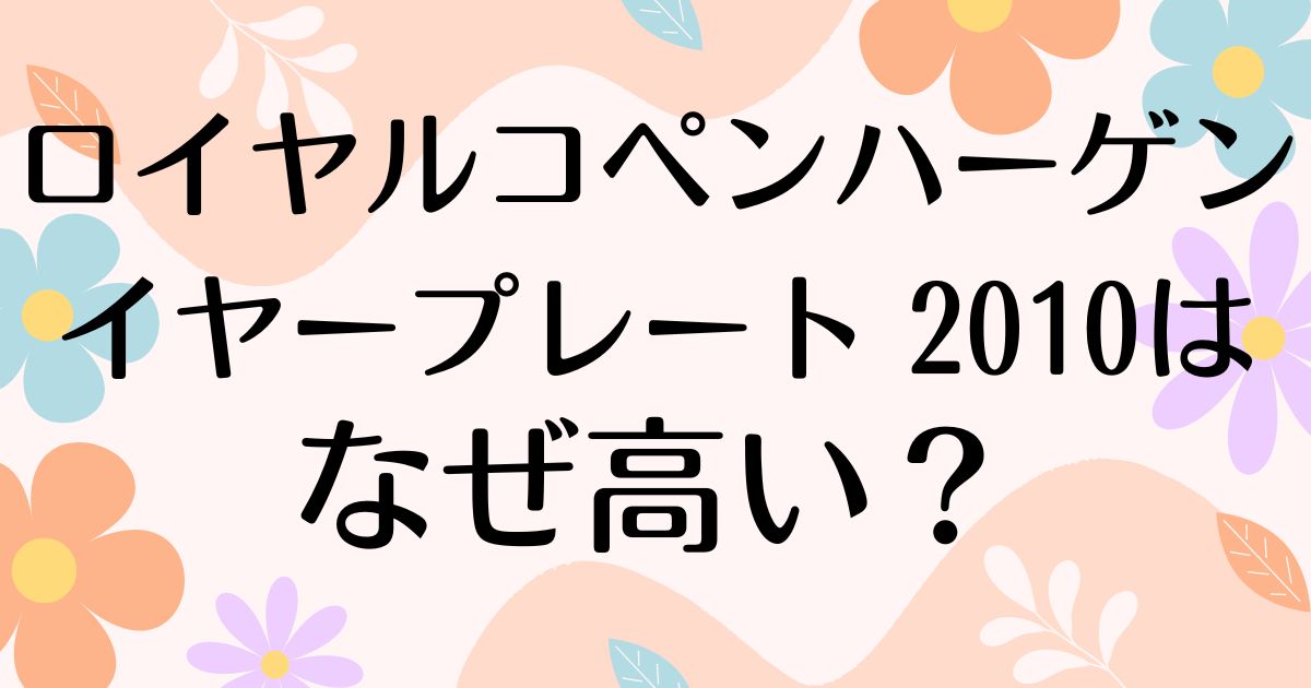 ロイヤルコペンハーゲン イヤープレート 2010 はなぜ高い？人気の理由は？安く買う方法はコレ！