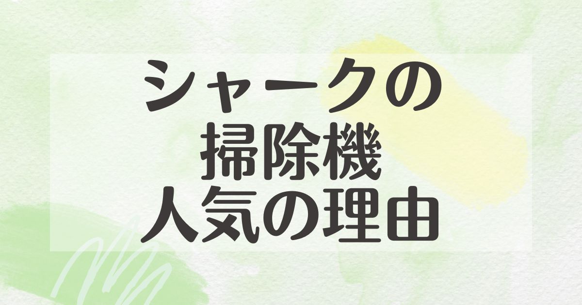 シャークの掃除機はなぜ人気？壊れやすいし買ってはいけない？デメリットは？