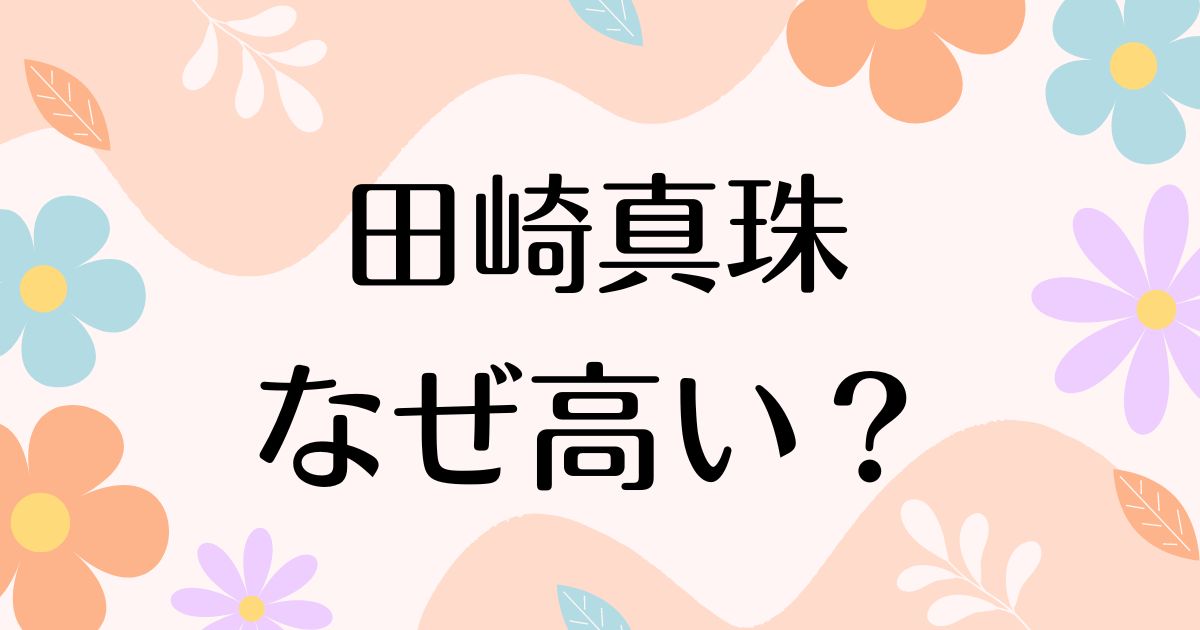 田崎真珠はなぜ高い？評判は？値上げしても人気の理由は？安く買う方法はコレ！