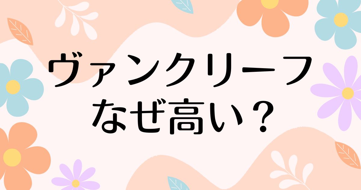 ヴァンクリーフはなぜ高い？値段が高すぎるのに人気の理由は？つけてる女性のイメージは？