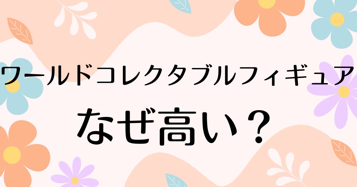 ワールドコレクタブルフィギュアはなぜ高い？人気の理由は？安く買う方法はコレ！