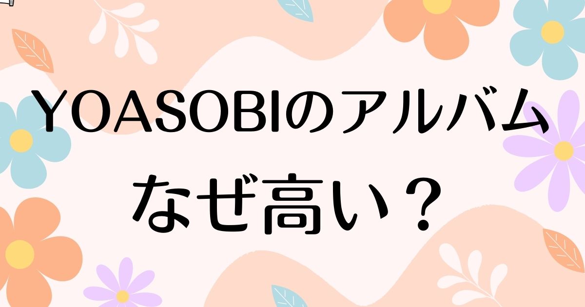 YOASOBIのアルバムはなぜ高い？人気の理由は？安く買う方法はコレ！