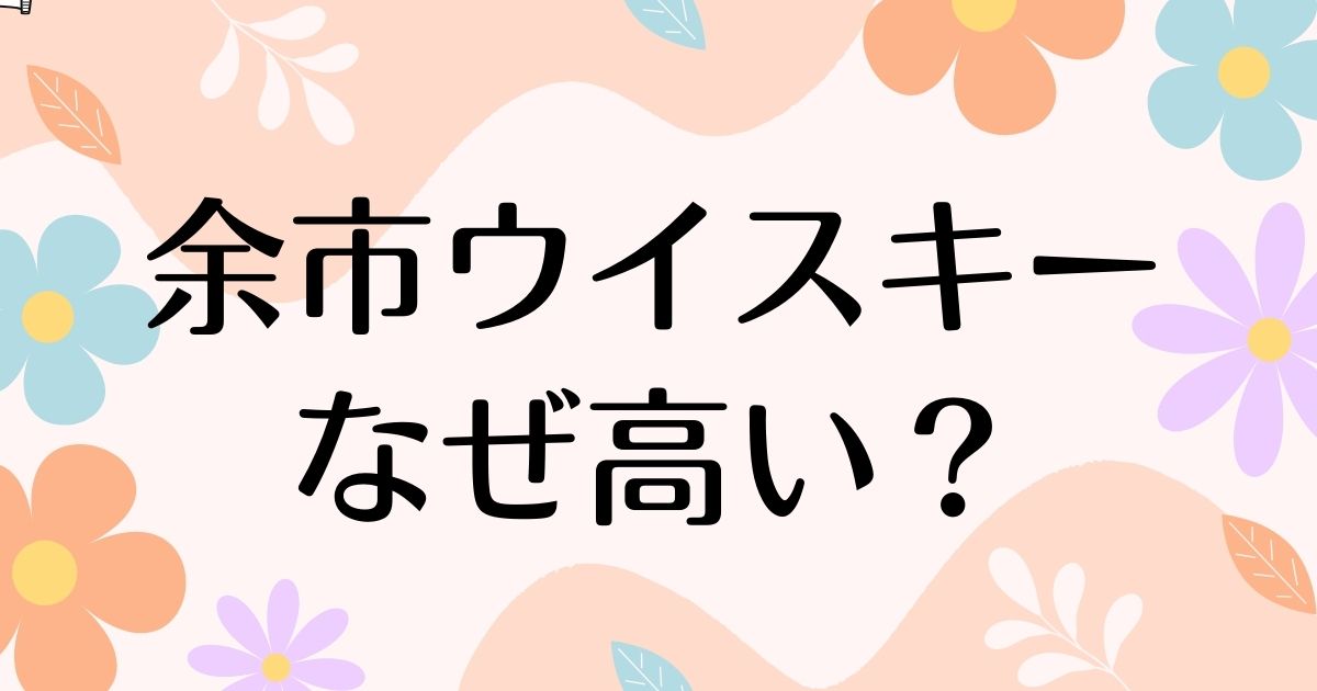 余市ウイスキーはなぜ高い？高騰しても人気の理由は？安く買う方法はコレ！